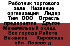 Работник торгового зала › Название организации ­ Лидер Тим, ООО › Отрасль предприятия ­ Другое › Минимальный оклад ­ 1 - Все города Работа » Вакансии   . Кировская обл.,Лосево д.